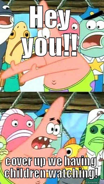 HEY YOU!! COVER UP WE HAVING CHILDREN WATCHING! Push it somewhere else Patrick