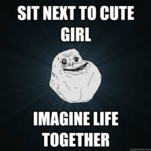 Sit next to cute girl imagine life together  Forever Alone