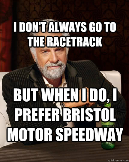 I don't always go to the racetrack but when I do, I prefer Bristol motor speedway - I don't always go to the racetrack but when I do, I prefer Bristol motor speedway  The Most Interesting Man In The World