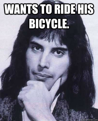 Wants to ride his bicycle.   Good Guy Freddie Mercury