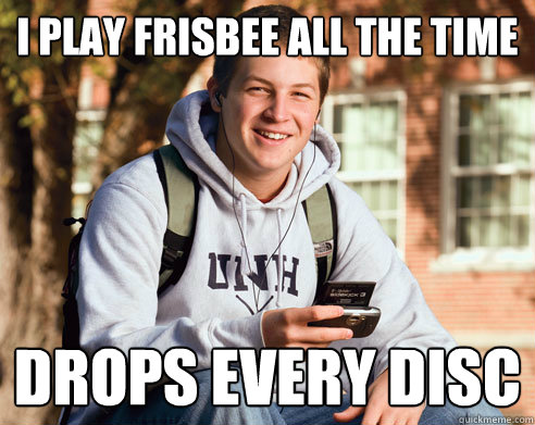 I play frisbee all the time Drops every disc  College Freshman