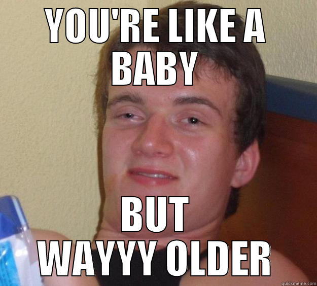 YOU'RE LIKE A BABY BUT WAYYY OLDER 10 Guy