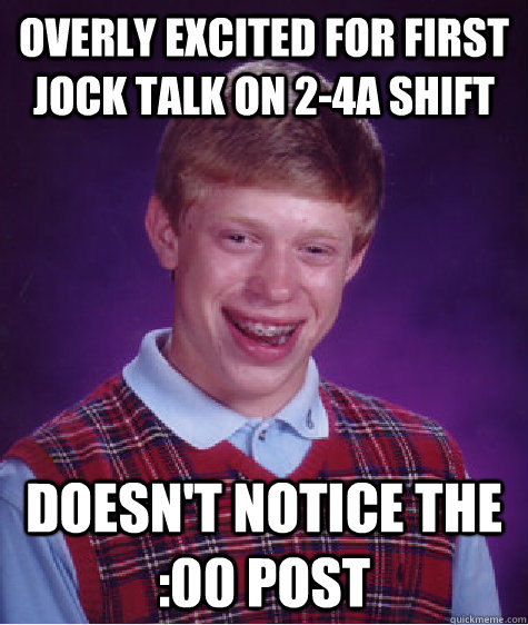 Overly excited for first jock talk on 2-4a shift doesn't notice the :00 post  Bad Luck Brian