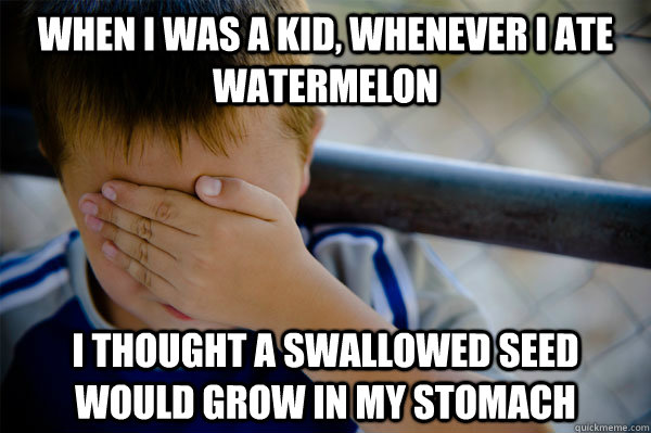 When I was a kid, whenever i ate watermelon i thought a swallowed seed would grow in my stomach  Confession kid