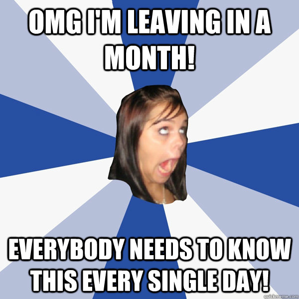 OMG I'm leaving in a month! Everybody needs to know this every single day!  Annoying Facebook Girl