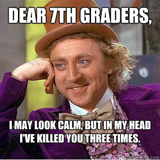 Dear 7th graders, I may look calm, but in my head I've killed you three times.  Condescending Wonka