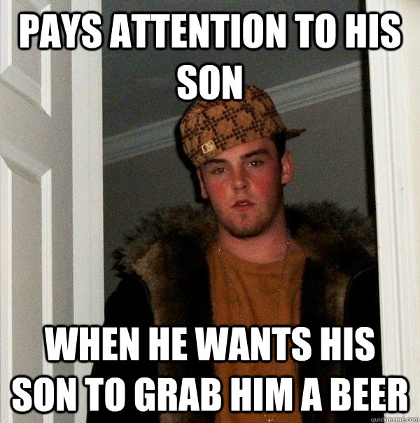 Pays attention to his son when he wants his son to grab him a beer  Scumbag Steve