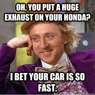 Oh, you put a huge exhaust on your Honda? I bet your car is so fast.  - Oh, you put a huge exhaust on your Honda? I bet your car is so fast.   Condescending Wonka