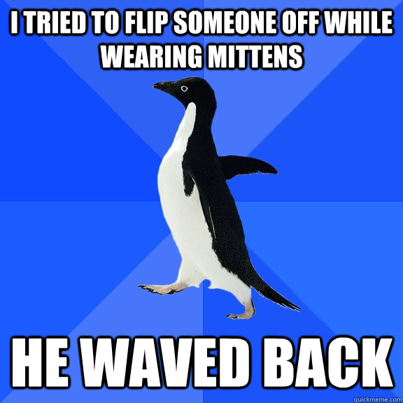 I tried to flip someone off while wearing mittens  He waved back  Socially Awkward Penguin