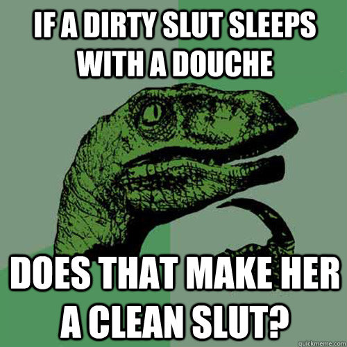 If a dirty slut sleeps with a douche Does that make her a clean slut?  Philosoraptor