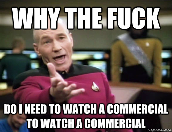 why the fuck DO I NEED TO WATCH A COMMERCIAL TO WATCH A COMMERCIAL  Annoyed Picard HD