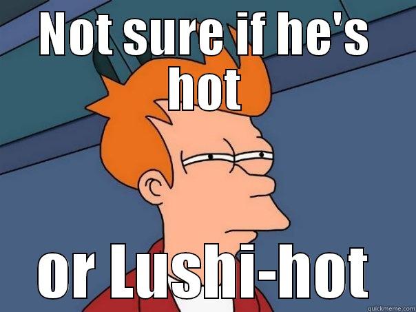 NOT SURE IF HE'S HOT OR LUSHI-HOT Futurama Fry