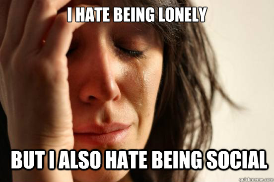 i hate being lonely but i also hate being social  First World Problems