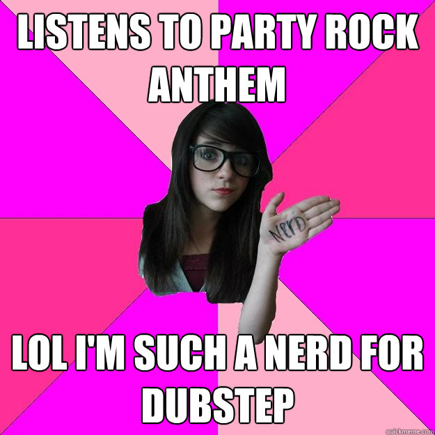 listens to party rock anthem lol i'm such a nerd for dubstep  Idiot Nerd Girl