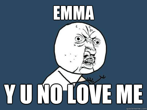 emma Y U NO LOVE ME  Y U No