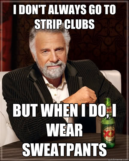 I don't always go to strip clubs But when I do, I wear sweatpants - I don't always go to strip clubs But when I do, I wear sweatpants  The Most Interesting Man In The World