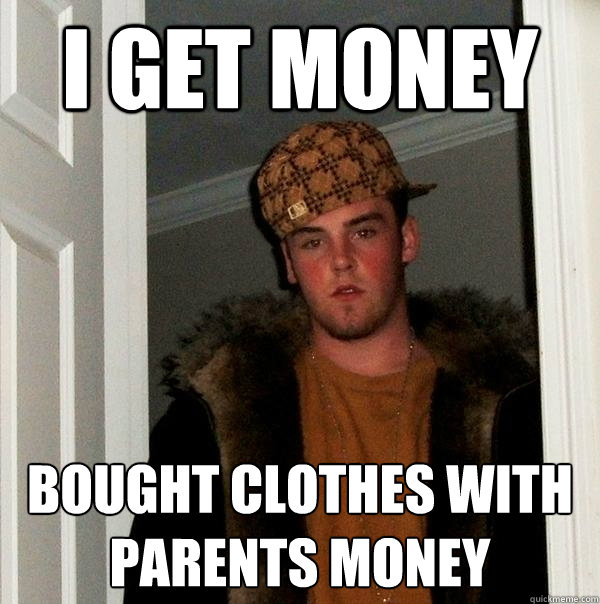 I get money bought clothes with parents money  Scumbag Steve