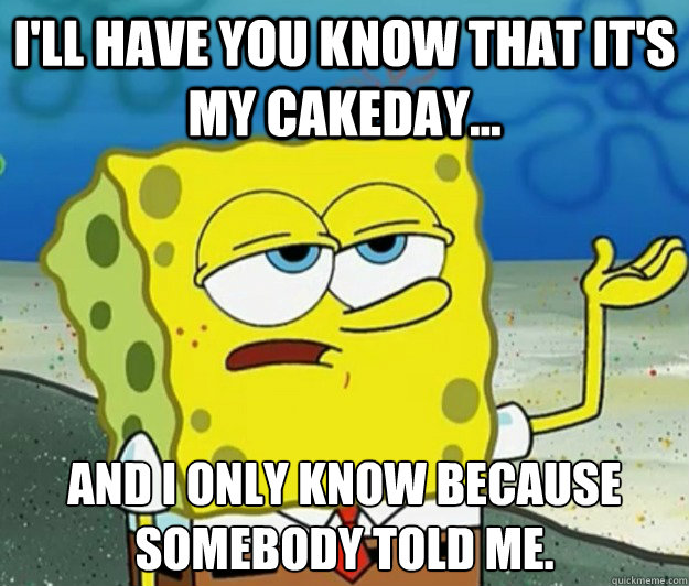 I'll have you know that it's my cakeday... and I only know because somebody told me.  Tough Spongebob