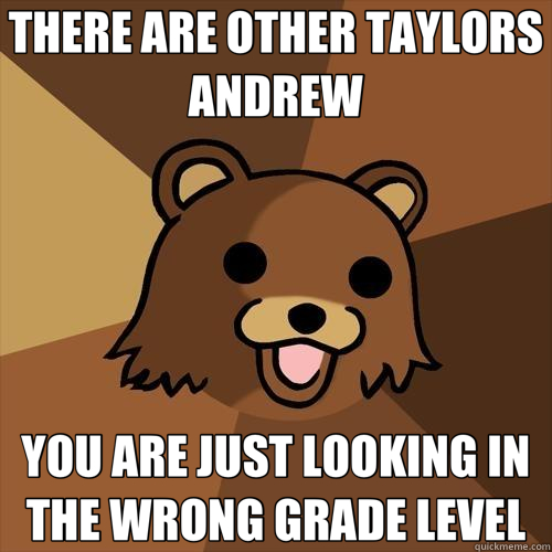 THERE ARE OTHER TAYLORS ANDREW YOU ARE JUST LOOKING IN THE WRONG GRADE LEVEL  Pedobear