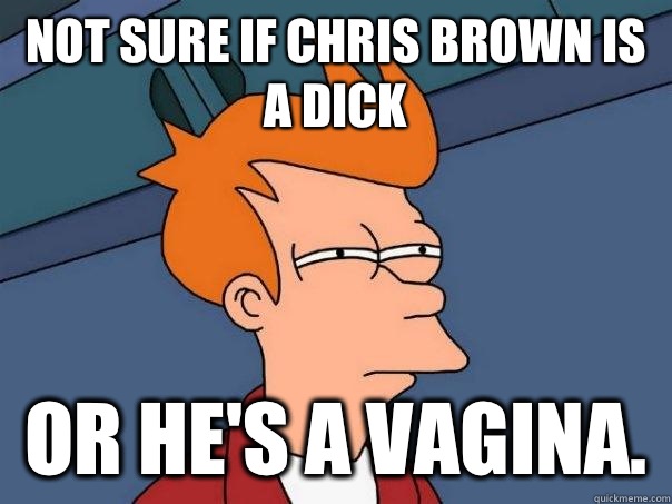 Not sure if Chris Brown is a dick Or he's a vagina.  Futurama Fry