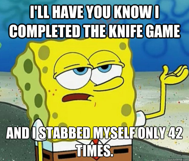 I'll have you know I completed the knife game And I stabbed myself only 42 times. - I'll have you know I completed the knife game And I stabbed myself only 42 times.  Tough Spongebob