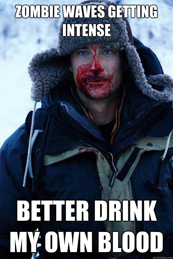 Zombie waves getting intense Better drink my own blood - Zombie waves getting intense Better drink my own blood  Bear Grylls