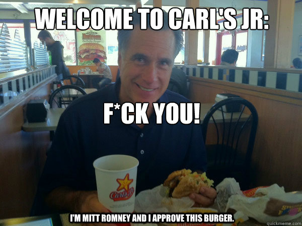 welcome to carl's jr:


F*ck you! i'm mitt romney and i approve this burger.  carls jr