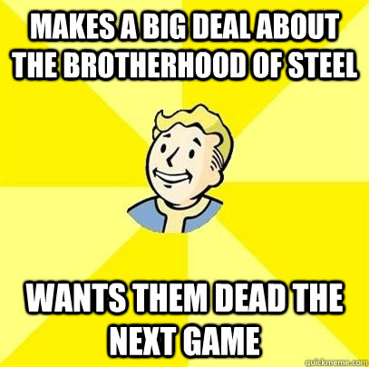 Makes A big deal about the brotherhood of steel  Wants them dead the next game - Makes A big deal about the brotherhood of steel  Wants them dead the next game  Fallout 3