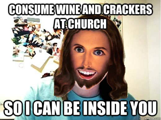 consume wine and crackers at church So i can be inside you - consume wine and crackers at church So i can be inside you  Overly Attached Jesus