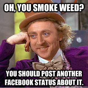 Oh, You smoke weed? You should post another facebook status about it.  Condescending Wonka