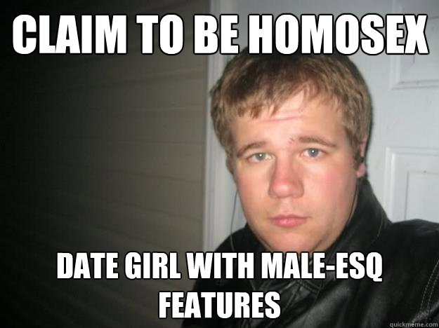 Claim to be homosex Date girl with male-esq features  