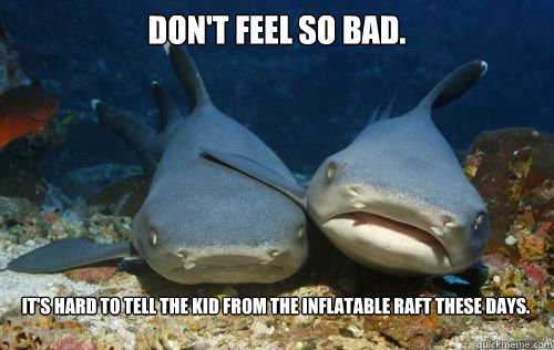 Don't feel so bad. It's hard to tell the kid from the inflatable raft these days. - Don't feel so bad. It's hard to tell the kid from the inflatable raft these days.  Compassionate Shark Friend