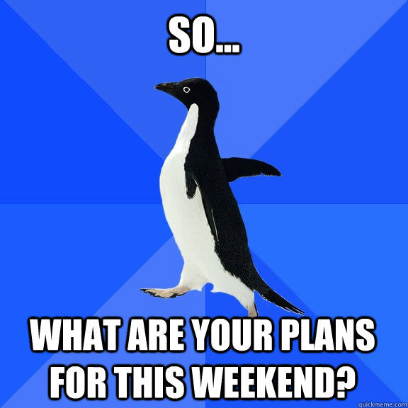 so... what are your plans for this weekend? - so... what are your plans for this weekend?  Socially Awkward Penguin