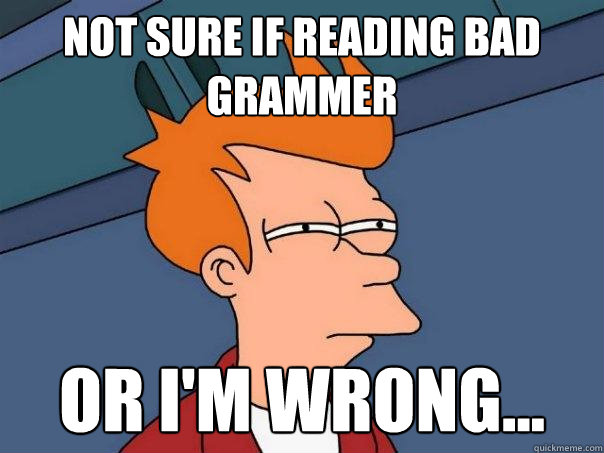 not sure if reading bad grammer or I'm wrong... - not sure if reading bad grammer or I'm wrong...  Futurama Fry