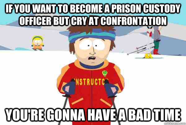 If you want to become a prison Custody officer but cry at confrontation You're gonna have a bad time  Super Cool Ski Instructor