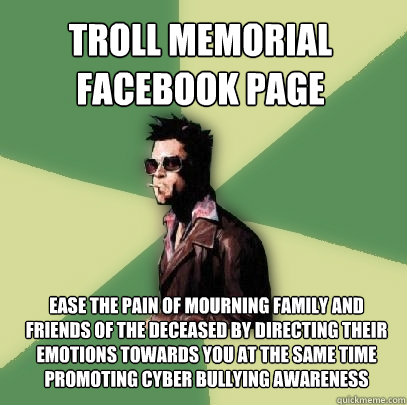 Troll Memorial facebook page Ease the pain of mourning family and friends of the deceased by directing their emotions towards you at the same time promoting cyber bullying awareness  Helpful Tyler Durden