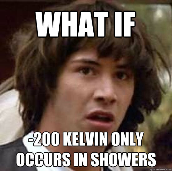 What if -200 Kelvin only occurs in showers  conspiracy keanu