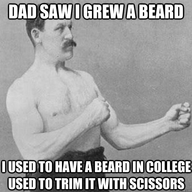 Dad saw I grew a beard I used to have a beard in college used to trim it with scissors  overly manly man