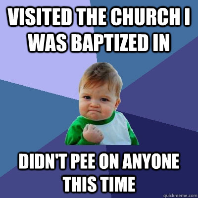 Visited the church I was baptized in Didn't pee on anyone this time  Success Kid