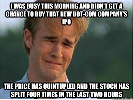 i was busy this morning and didn't get a chance to buy that new dot-com company's ipo  the price has quintupled and the stock has split four times in the last two hours  1990s Problems