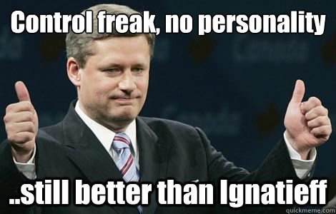 Control freak, no personality
 ..still better than Ignatieff  Scumbag Stephen Harper