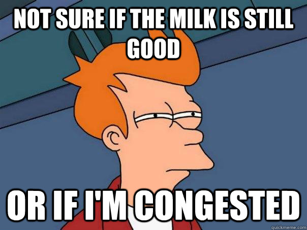 not sure if the milk is still good or if I'm congested  Futurama Fry