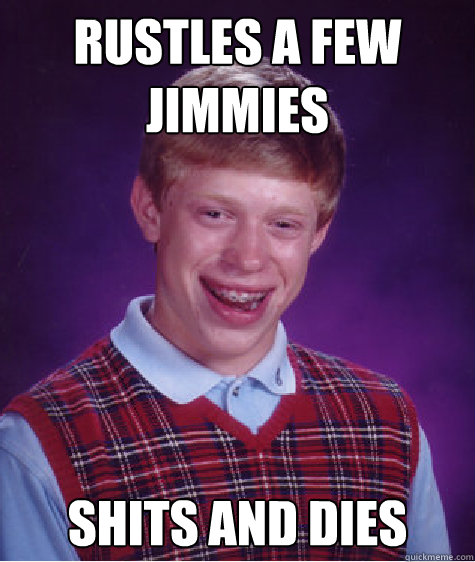 RUSTLES A FEW JIMMIES SHITS AND DIES  Bad Luck Brian