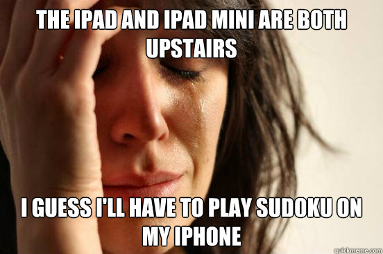 The ipad and ipad mini are both upstairs I guess I'll have to play sudoku on my iphone  First World Problems