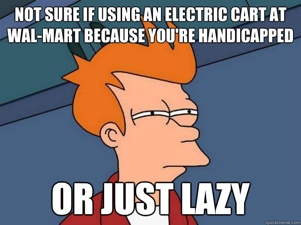Not sure if using an electric cart at Wal-Mart because you're handicapped Or just lazy - Not sure if using an electric cart at Wal-Mart because you're handicapped Or just lazy  Futurama Fry