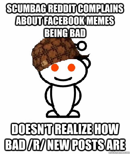 Scumbag reddit complains about facebook memes being bad doesn't realize how bad /r/ new posts are  Scumbag Reddit