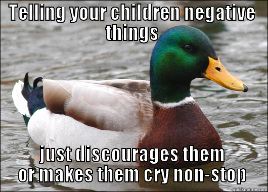 TELLING YOUR CHILDREN NEGATIVE THINGS JUST DISCOURAGES THEM OR MAKES THEM CRY NON-STOP Actual Advice Mallard