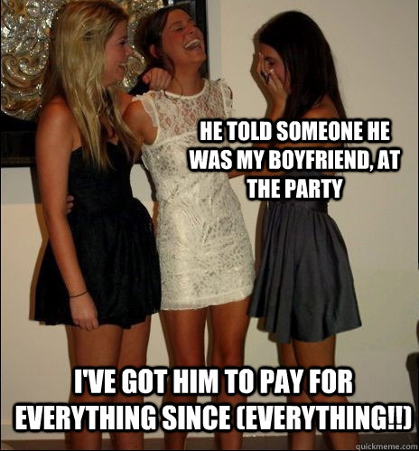 he told someone he was my boyfriend, at the party i've got him to pay for everything since (everything!!)  Vindictive Girls