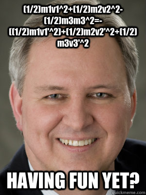 (1/2)m1v1^2+(1/2)m2v2^2-(1/2)m3m3^2=-((1/2)m1v1'^2)+(1/2)m2v2'^2+(1/2)m3v3'^2 HAVING FUN YET? - (1/2)m1v1^2+(1/2)m2v2^2-(1/2)m3m3^2=-((1/2)m1v1'^2)+(1/2)m2v2'^2+(1/2)m3v3'^2 HAVING FUN YET?  Ratsoy