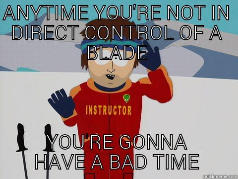 ANYTIME YOU'RE NOT IN DIRECT CONTROL OF A BLADE YOU'RE GONNA HAVE A BAD TIME Youre gonna have a bad time